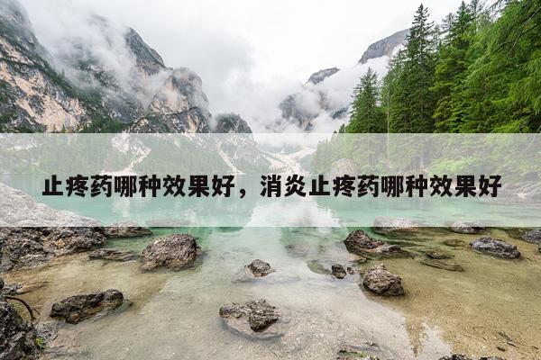 止疼药哪种效果好,消炎止疼药哪种效果好