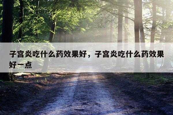 子宫炎吃什么药效果好,子宫炎吃什么药效果好一点