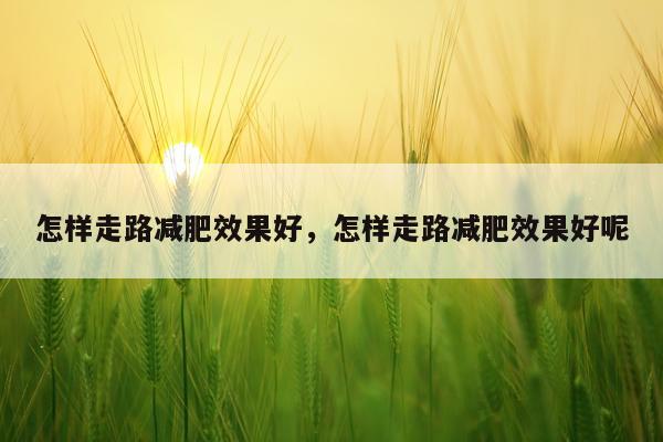 怎样走路减肥效果好,怎样走路减肥效果好呢
