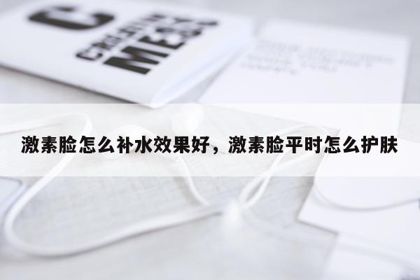 激素脸怎么补水效果好,激素脸平时怎么护肤