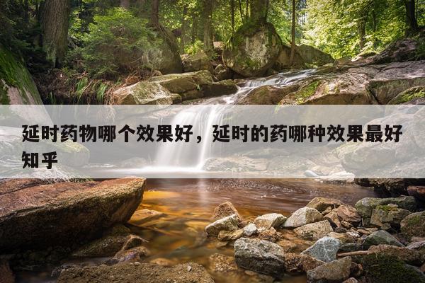 延时药物哪个效果好,延时的药哪种效果最好知乎