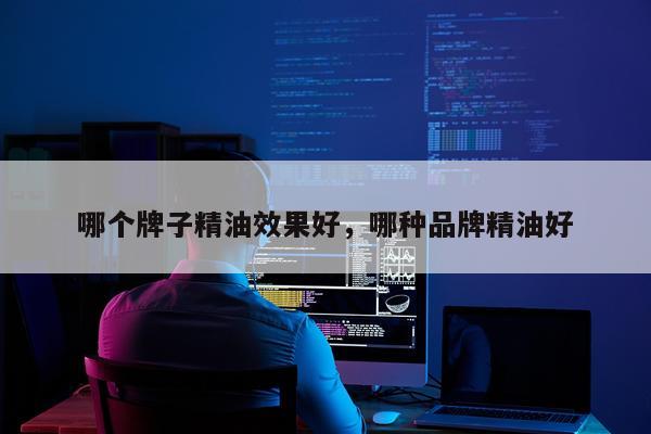 哪个牌子精油效果好,哪种品牌精油好