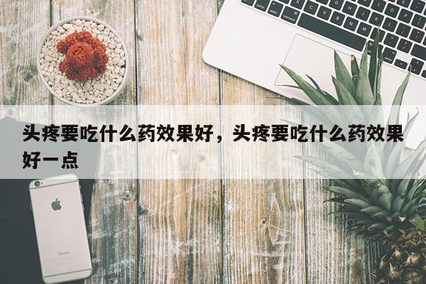 头疼要吃什么药效果好,头疼要吃什么药效果好一点