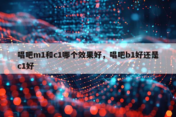 唱吧m1和c1哪个效果好,唱吧b1好还是c1好
