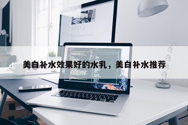 美白补水效果好的水乳,美白补水推荐