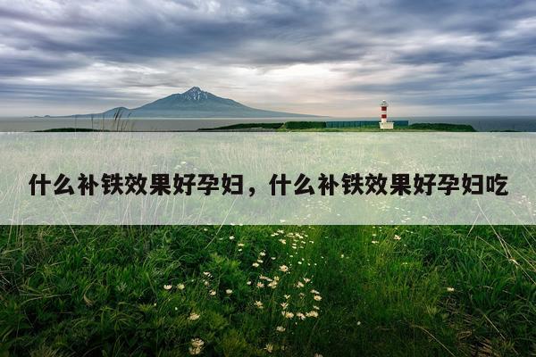 什么补铁效果好孕妇,什么补铁效果好孕妇吃
