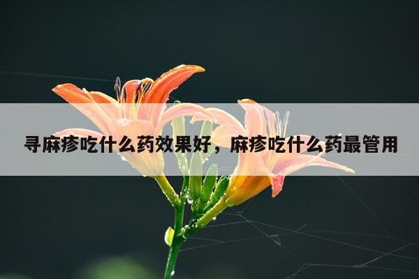 寻麻疹吃什么药效果好,麻疹吃什么药最管用