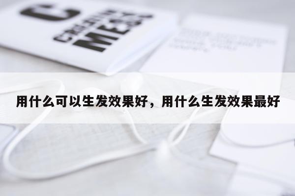 用什么可以生发效果好,用什么生发效果最好