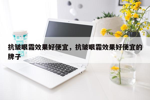 抗皱眼霜效果好便宜,抗皱眼霜效果好便宜的牌子