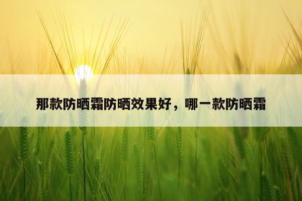 那款防晒霜防晒效果好,哪一款防晒霜