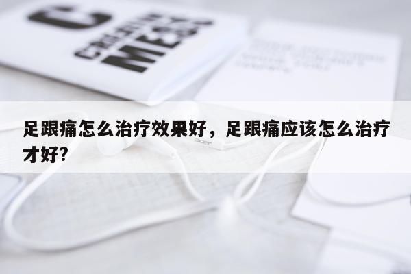足跟痛怎么治疗效果好,足跟痛应该怎么治疗才好?