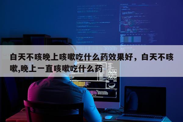 白天不咳晚上咳嗽吃什么药效果好,白天不咳嗽,晚上一直咳嗽吃什么药