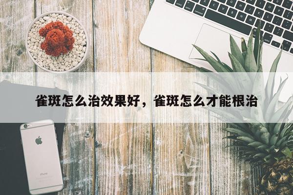 雀斑怎么治效果好,雀斑怎么才能根治