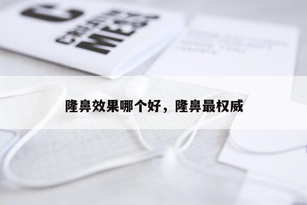 隆鼻效果哪个好,隆鼻最权威