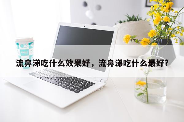 流鼻涕吃什么效果好,流鼻涕吃什么最好?