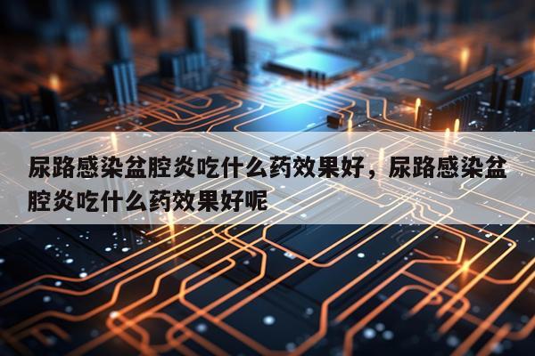 尿路感染盆腔炎吃什么药效果好,尿路感染盆腔炎吃什么药效果好呢