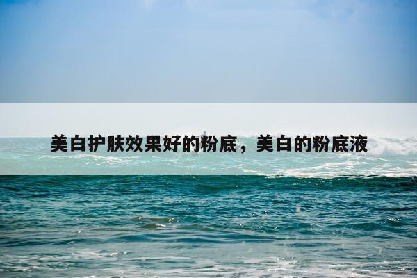 美白护肤效果好的粉底,美白的粉底液