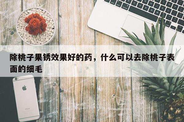 除桃子果锈效果好的药,什么可以去除桃子表面的细毛