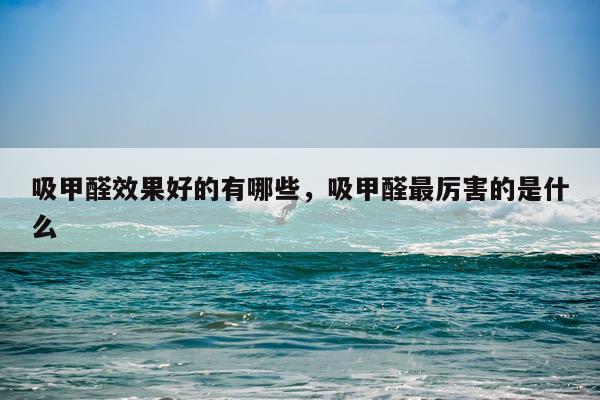 吸甲醛效果好的有哪些,吸甲醛最厉害的是什么