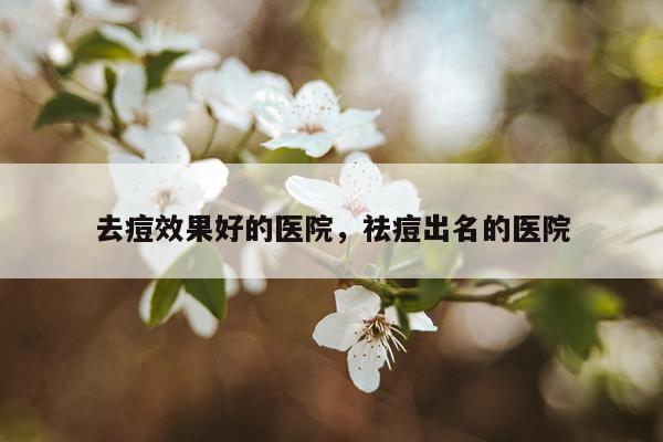 去痘效果好的医院,祛痘出名的医院