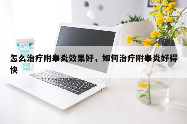 怎么治疗附睾炎效果好,如何治疗附睾炎好得快