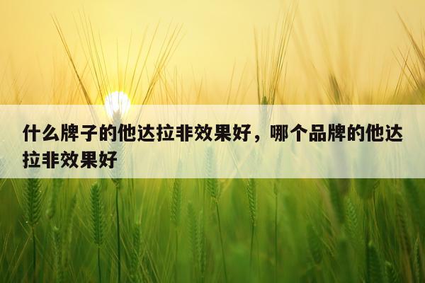 什么牌子的他达拉非效果好,哪个品牌的他达拉非效果好