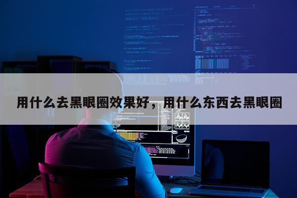 用什么去黑眼圈效果好,用什么东西去黑眼圈