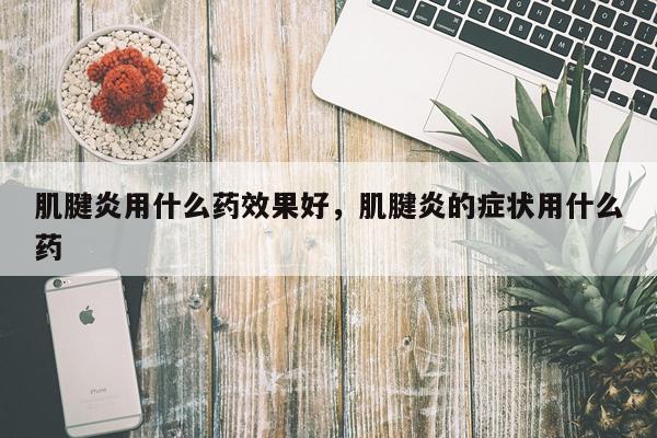 肌腱炎用什么药效果好,肌腱炎的症状用什么药