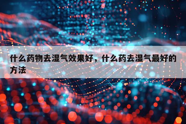什么药物去湿气效果好,什么药去湿气最好的方法