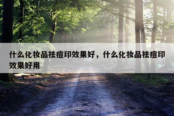 什么化妆品祛痘印效果好,什么化妆品祛痘印效果好用