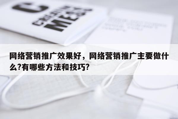 网络营销推广效果好,网络营销推广主要做什么?有哪些方法和技巧?