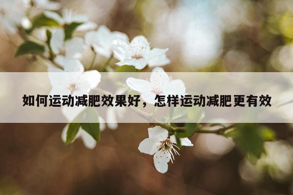 如何运动减肥效果好,怎样运动减肥更有效