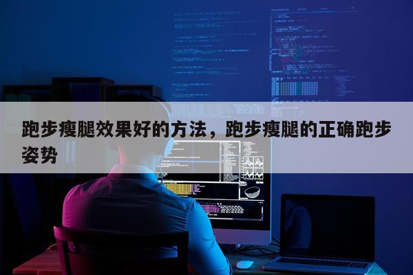跑步瘦腿效果好的方法,跑步瘦腿的正确跑步姿势