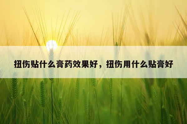 扭伤贴什么膏药效果好,扭伤用什么贴膏好