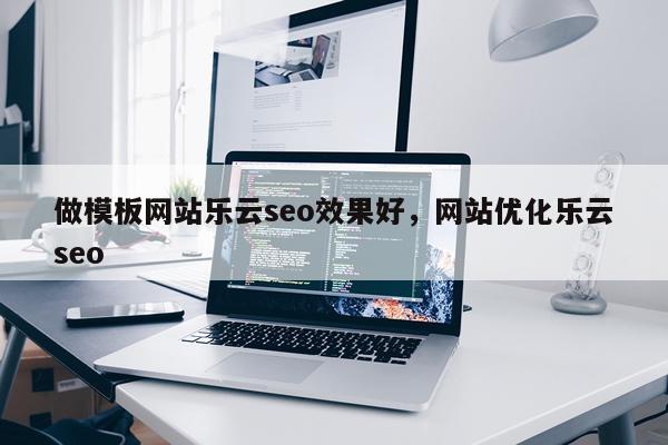 做模板网站乐云seo效果好,网站优化乐云seo