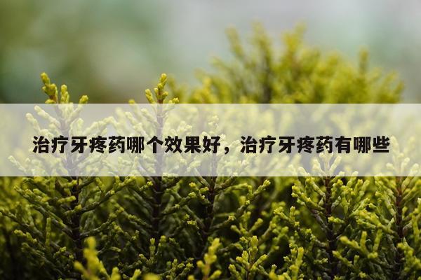 治疗牙疼药哪个效果好,治疗牙疼药有哪些