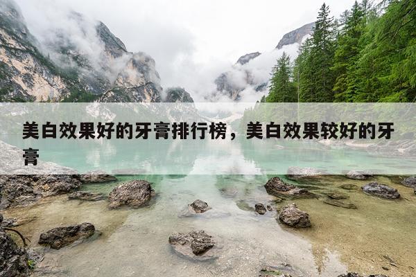美白效果好的牙膏排行榜,美白效果较好的牙膏