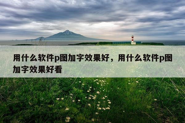 用什么软件p图加字效果好,用什么软件p图加字效果好看