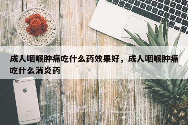 成人咽喉肿痛吃什么药效果好,成人咽喉肿痛吃什么消炎药