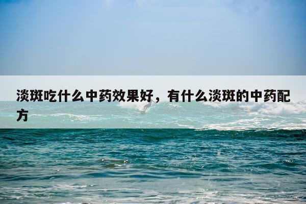 淡斑吃什么中药效果好,有什么淡斑的中药配方