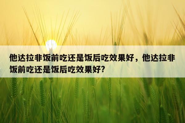 他达拉非饭前吃还是饭后吃效果好,他达拉非饭前吃还是饭后吃效果好?