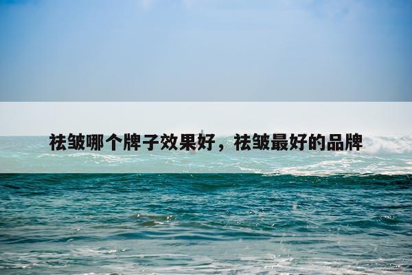 祛皱哪个牌子效果好,祛皱最好的品牌