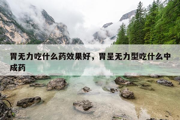 胃无力吃什么药效果好,胃呈无力型吃什么中成药