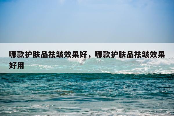 哪款护肤品祛皱效果好,哪款护肤品祛皱效果好用