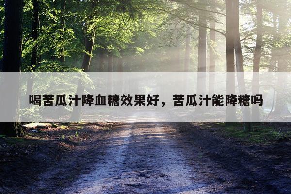 喝苦瓜汁降血糖效果好,苦瓜汁能降糖吗