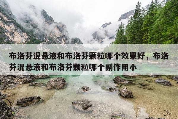 布洛芬混悬液和布洛芬颗粒哪个效果好,布洛芬混悬液和布洛芬颗粒哪个副作用小