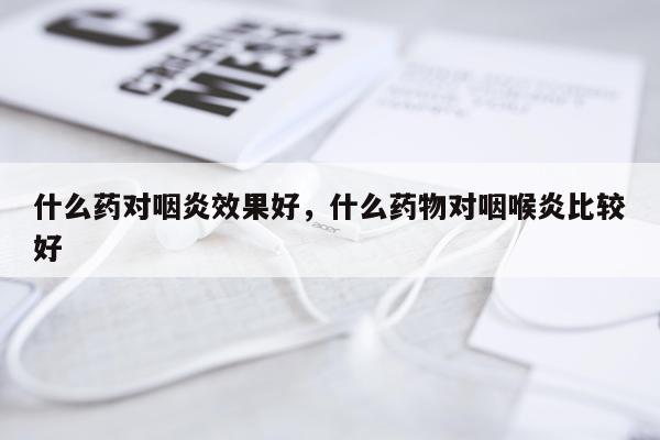 什么药对咽炎效果好,什么药物对咽喉炎比较好