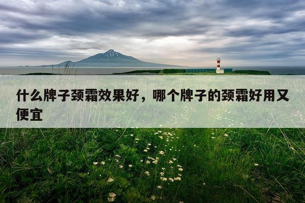 什么牌子颈霜效果好,哪个牌子的颈霜好用又便宜