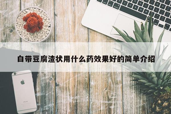 白带豆腐渣状用什么药效果好的简单介绍