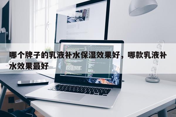 哪个牌子的乳液补水保湿效果好,哪款乳液补水效果最好